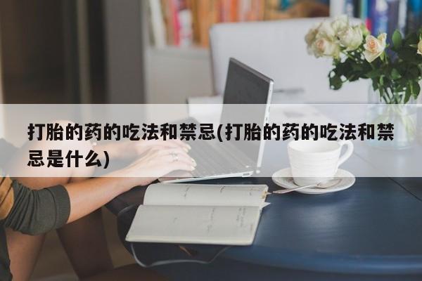 打胎药购买联系方式在线 打胎的药的吃法和禁忌(打胎的药的吃法和禁忌是什么)