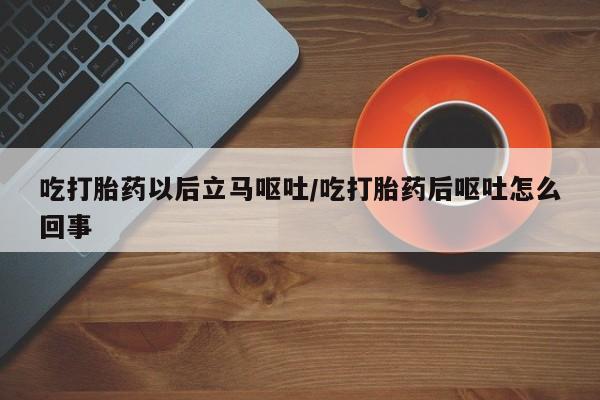 打胎药购买联系方式在线 吃打胎药以后立马呕吐/吃打胎药后呕吐怎么回事