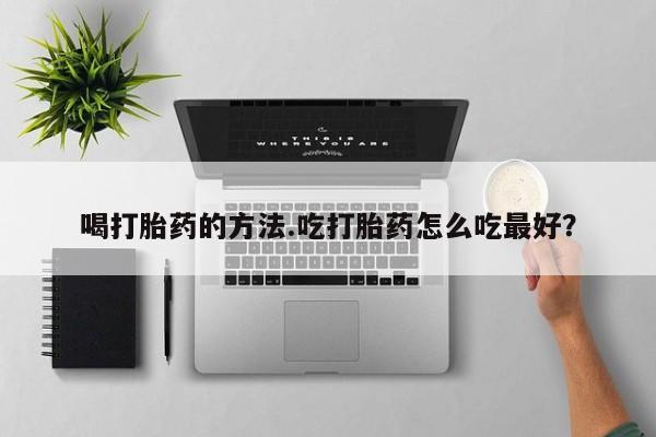 打胎药购买联系方式在线 喝打胎药的方法.吃打胎药怎么吃最好？