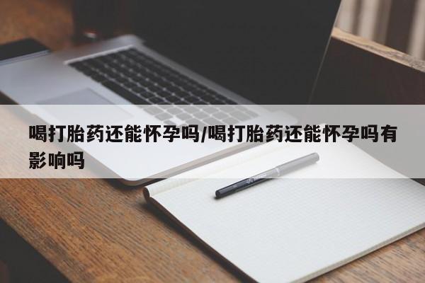 打胎药购买联系方式在线 喝打胎药还能怀孕吗/喝打胎药还能怀孕吗有影响吗
