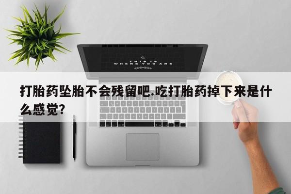 打胎药购买联系方式在线 打胎药坠胎不会残留吧.吃打胎药掉下来是什么感觉？