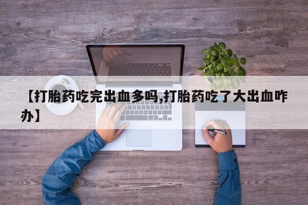 打胎药购买联系方式在线 【打胎药吃完出血多吗,打胎药吃了大出血咋办】