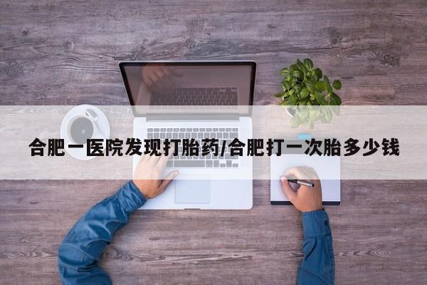 打胎药购买联系方式在线 合肥一医院发现打胎药/合肥打一次胎多少钱