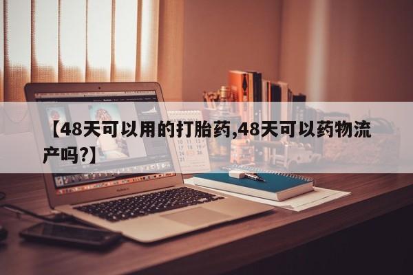 打胎药购买联系方式在线 【48天可以用的打胎药,48天可以药物流产吗?】