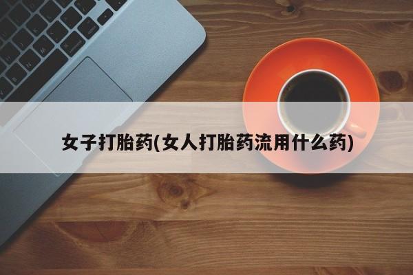 打胎药购买联系方式在线 女子打胎药(女人打胎药流用什么药)