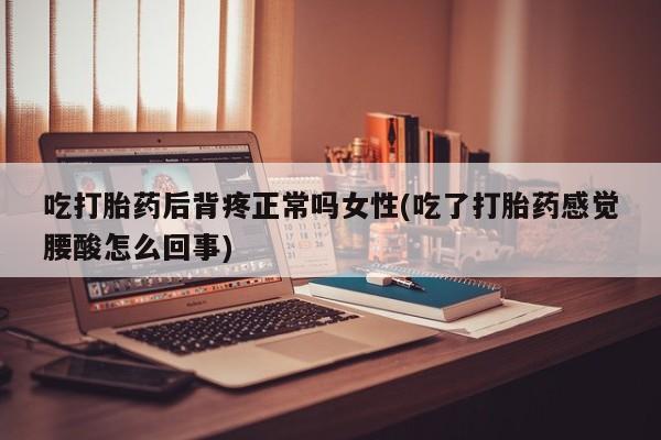 打胎药购买联系方式在线 吃打胎药后背疼正常吗女性(吃了打胎药感觉腰酸怎么回事)