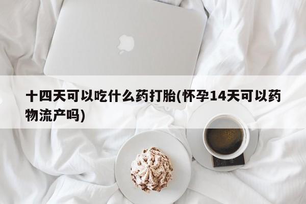 打胎药购买联系方式在线 十四天可以吃什么药打胎(怀孕14天可以药物流产吗)