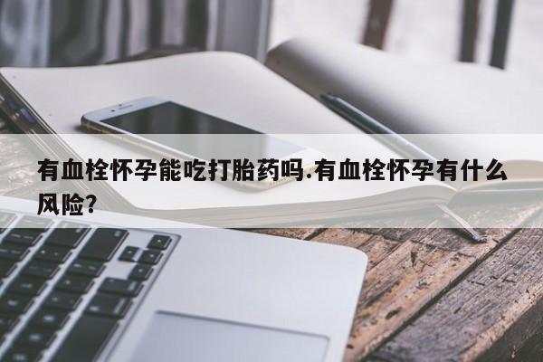 打胎药购买联系方式在线 有血栓怀孕能吃打胎药吗.有血栓怀孕有什么风险？