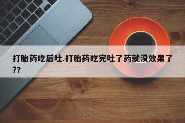 打胎药购买联系方式在线 打胎药吃后吐.打胎药吃完吐了药就没效果了?？