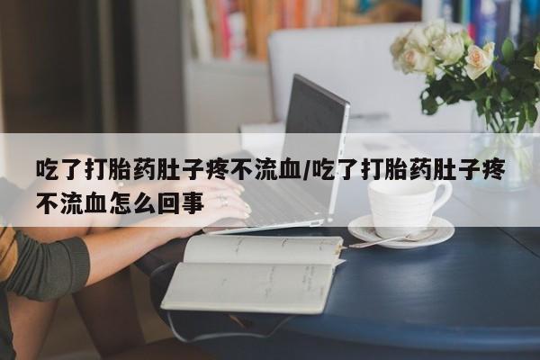 打胎药购买联系方式在线 吃了打胎药肚子疼不流血/吃了打胎药肚子疼不流血怎么回事