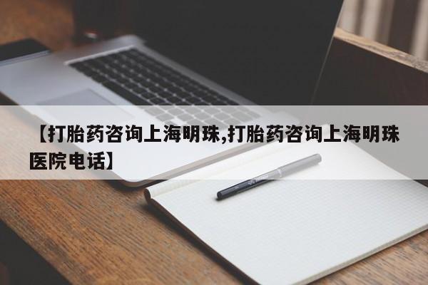 打胎药购买联系方式在线 【打胎药咨询上海明珠,打胎药咨询上海明珠医院电话】